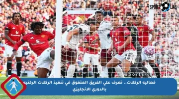فعالية الركلات.. تعرف على الفريق المتفوق في تنفيذ الركلات الركنية بالدوري الإنجليزي